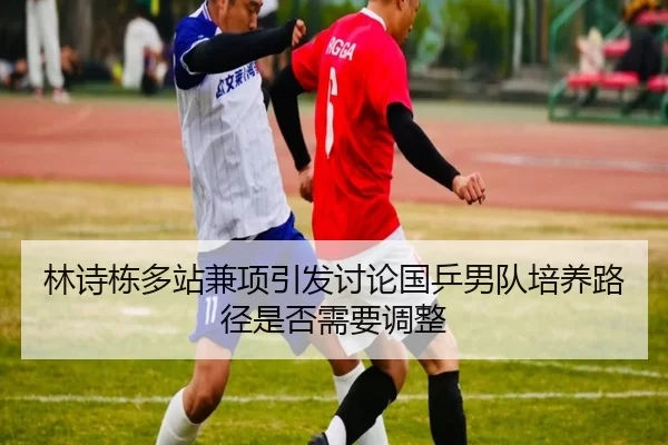 林诗栋多站兼项引发讨论国乒男队培养路径是否需要调整